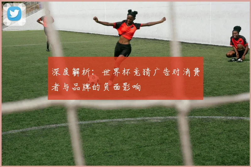 深度解析：世界杯竞猜广告对消费者与品牌的负面影响