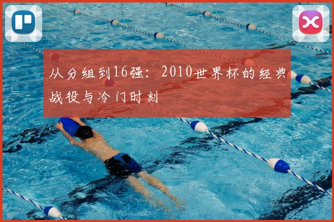 从分组到16强：2010世界杯的经典战役与冷门时刻